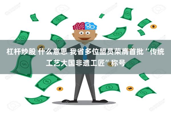 杠杆炒股 什么意思 我省多位盟员荣膺首批“传统工艺大国非遗工匠”称号