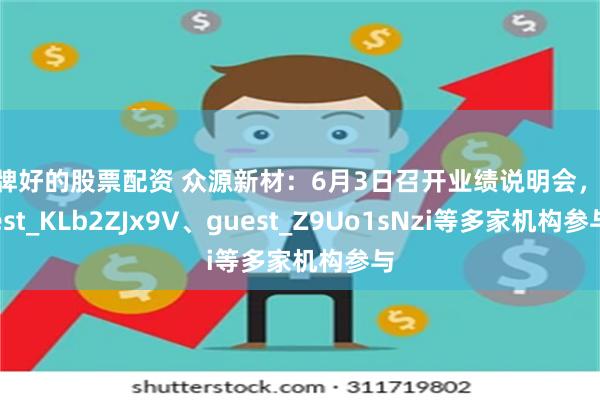 品牌好的股票配资 众源新材：6月3日召开业绩说明会，guest_KLb2ZJx9V、guest_Z9Uo1sNzi等多家机构参与