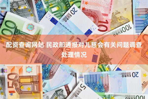 配资查询网站 民政部通报对儿慈会有关问题调查处理情况