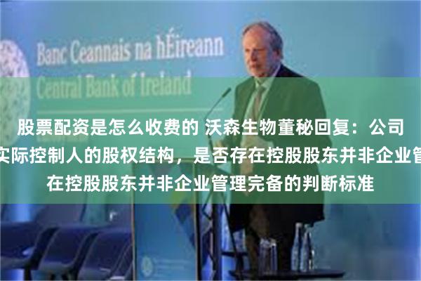 股票配资是怎么收费的 沃森生物董秘回复：公司自成立时起即为无实际控制人的股权结构，是否存在控股股东并非企业管理完备的判断标准