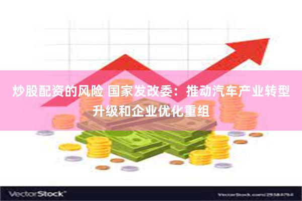 炒股配资的风险 国家发改委：推动汽车产业转型升级和企业优化重组