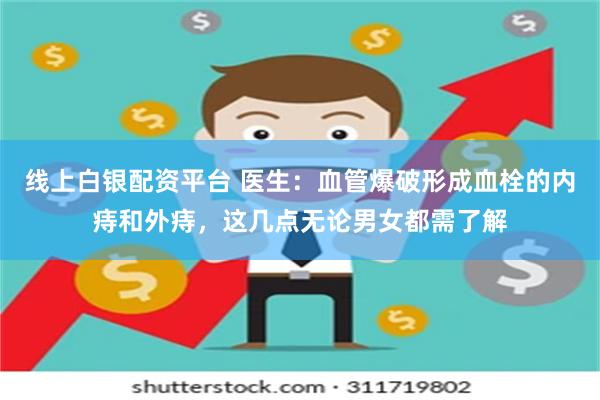 线上白银配资平台 医生：血管爆破形成血栓的内痔和外痔，这几点无论男女都需了解