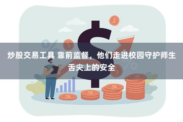炒股交易工具 靠前监督，他们走进校园守护师生舌尖上的安全