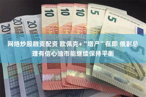 网络炒股融资配资 欧佩克+“增产”在即 俄副总理有信心油市能继续保持平衡