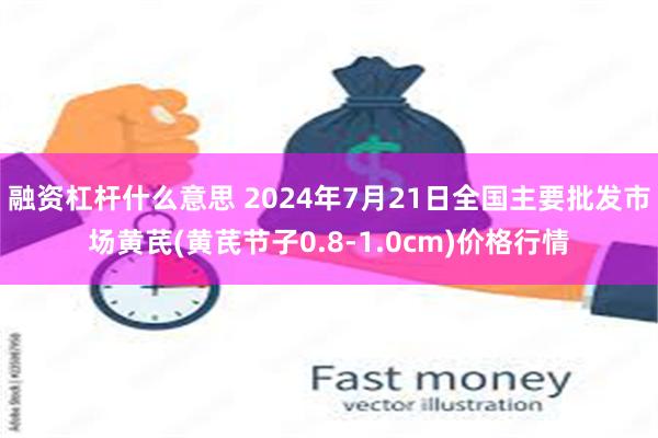 融资杠杆什么意思 2024年7月21日全国主要批发市场黄芪(黄芪节子0.8-1.0cm)价格行情