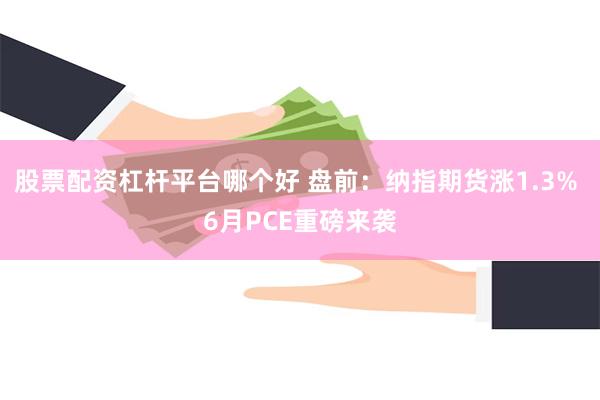 股票配资杠杆平台哪个好 盘前：纳指期货涨1.3% 6月PCE重磅来袭