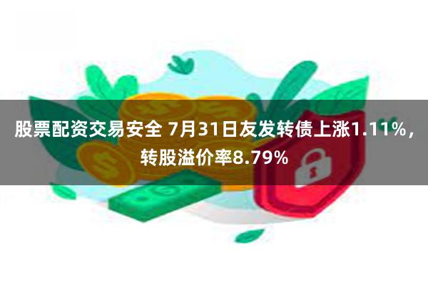 股票配资交易安全 7月31日友发转债上涨1.11%，转股溢价率8.79%