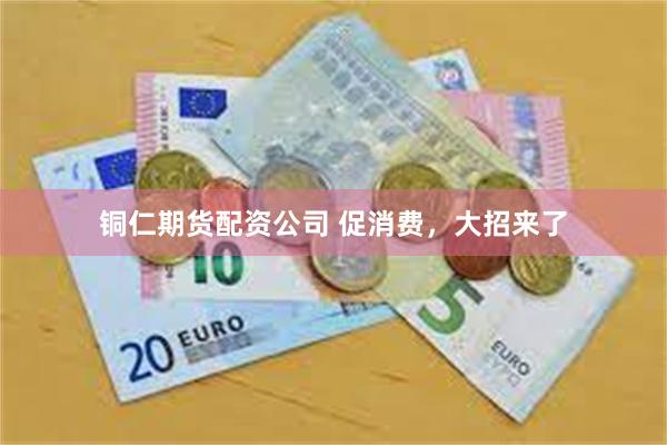 铜仁期货配资公司 促消费，大招来了