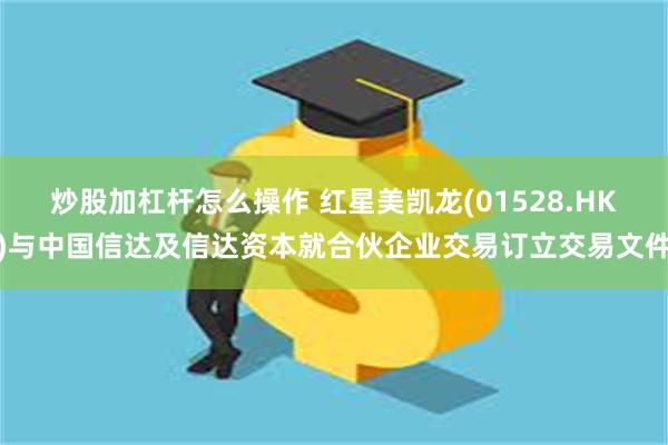 炒股加杠杆怎么操作 红星美凯龙(01528.HK)与中国信达及信达资本就合伙企业交易订立交易文件