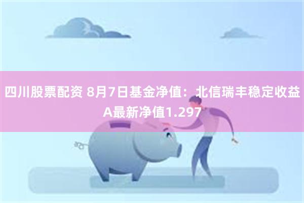 四川股票配资 8月7日基金净值：北信瑞丰稳定收益A最新净值1.297