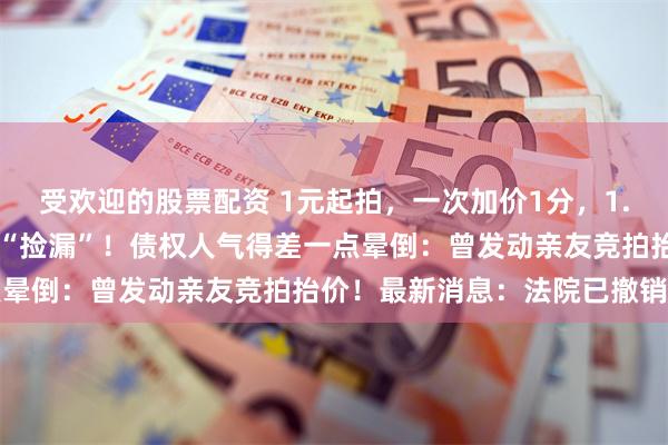 受欢迎的股票配资 1元起拍，一次加价1分，1.3亿元的厂房被他1.8万“捡漏”！债权人气得差一点晕倒：曾发动亲友竞拍抬价！最新消息：法院已撤销订单