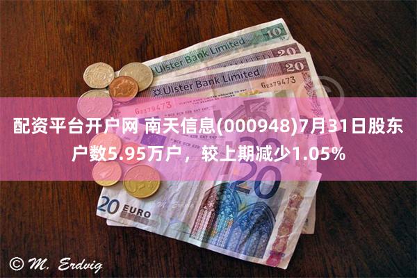 配资平台开户网 南天信息(000948)7月31日股东户数5.95万户，较上期减少1.05%