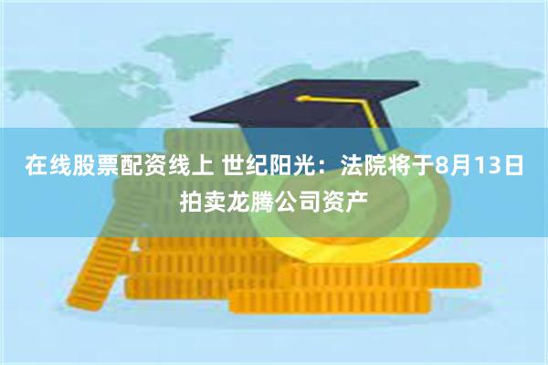 在线股票配资线上 世纪阳光：法院将于8月13日拍卖龙腾公司资产