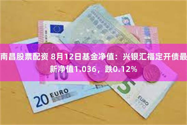 南昌股票配资 8月12日基金净值：兴银汇福定开债最新净值1.036，跌0.12%
