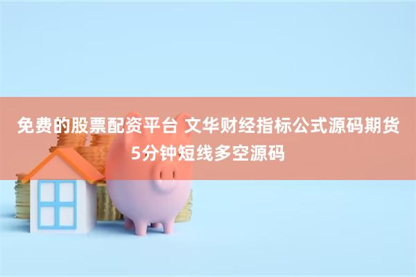 免费的股票配资平台 文华财经指标公式源码期货5分钟短线多空源码