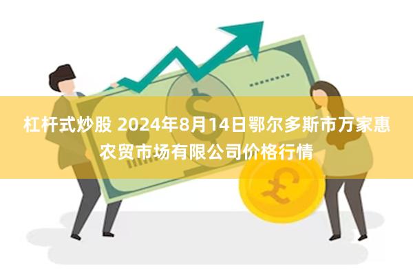 杠杆式炒股 2024年8月14日鄂尔多斯市万家惠农贸市场有限公司价格行情