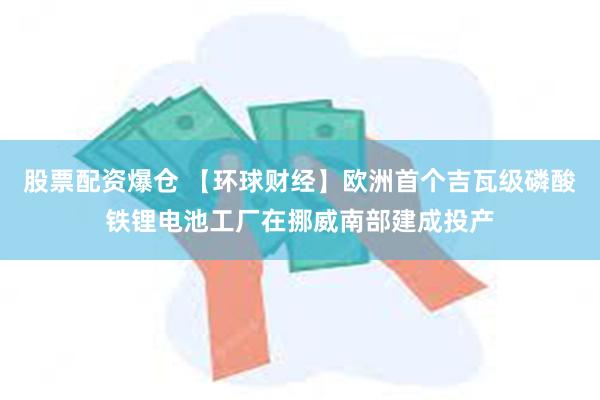 股票配资爆仓 【环球财经】欧洲首个吉瓦级磷酸铁锂电池工厂在挪威南部建成投产