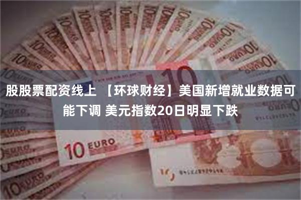 股股票配资线上 【环球财经】美国新增就业数据可能下调 美元指数20日明显下跌