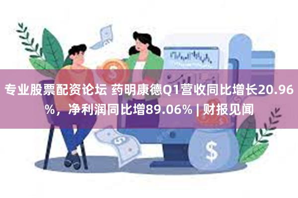 专业股票配资论坛 药明康德Q1营收同比增长20.96%，净利润同比增89.06% | 财报见闻