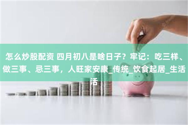 怎么炒股配资 四月初八是啥日子？牢记：吃三样、做三事、忌三事，人旺家安康_传统_饮食起居_生活