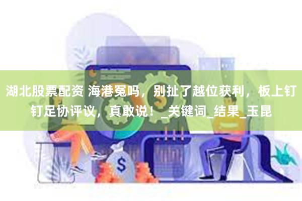 湖北股票配资 海港冤吗，别扯了越位获利，板上钉钉足协评议，真敢说！_关键词_结果_玉昆