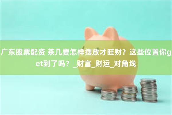 广东股票配资 茶几要怎样摆放才旺财？这些位置你get到了吗？_财富_财运_对角线