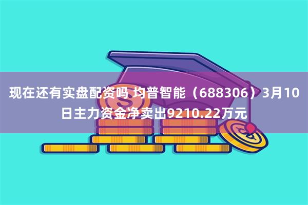 现在还有实盘配资吗 均普智能（688306）3月10日主力资金净卖出9210.22万元