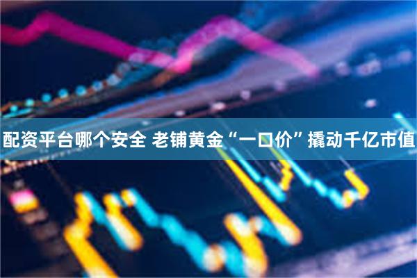 配资平台哪个安全 老铺黄金“一口价”撬动千亿市值