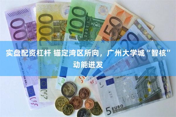 实盘配资杠杆 锚定湾区所向，广州大学城“智核”动能迸发
