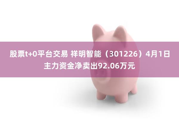 股票t+0平台交易 祥明智能（301226）4月1日主力资金净卖出92.06万元