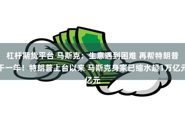 杠杆期货平台 马斯克：生意遇到困难 再帮特朗普干一年！特朗普上台以来 马斯克身家已缩水超1万亿元