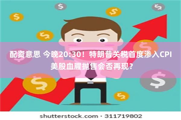配资意思 今晚20:30！特朗普关税首度渗入CPI 美股血腥抛售会否再现？