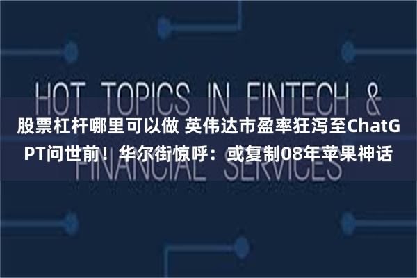 股票杠杆哪里可以做 英伟达市盈率狂泻至ChatGPT问世前！华尔街惊呼：或复制08年苹果神话