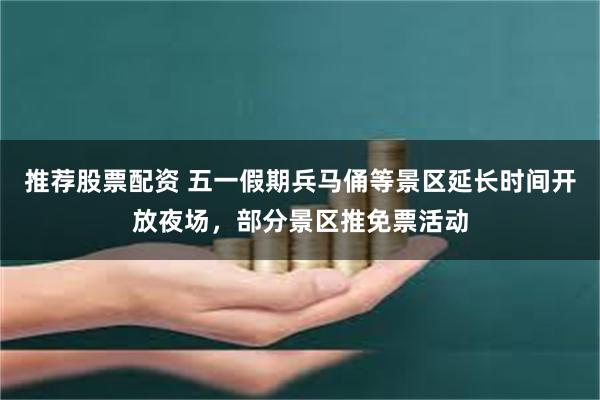 推荐股票配资 五一假期兵马俑等景区延长时间开放夜场，部分景区推免票活动