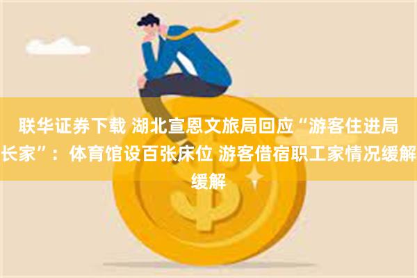 联华证券下载 湖北宣恩文旅局回应“游客住进局长家”：体育馆设百张床位 游客借宿职工家情况缓解