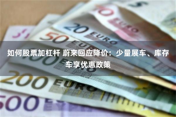 如何股票加杠杆 蔚来回应降价：少量展车、库存车享优惠政策