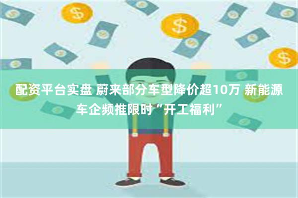 配资平台实盘 蔚来部分车型降价超10万 新能源车企频推限时“开工福利”