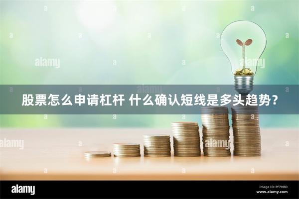 股票怎么申请杠杆 什么确认短线是多头趋势？