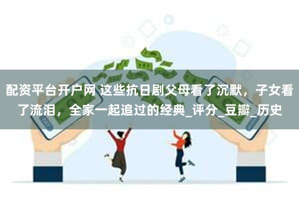 配资平台开户网 这些抗日剧父母看了沉默，子女看了流泪，全家一起追过的经典_评分_豆瓣_历史