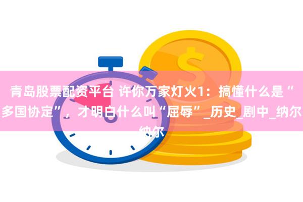 青岛股票配资平台 许你万家灯火1：搞懂什么是“多国协定”，才明白什么叫“屈辱”_历史_剧中_纳尔