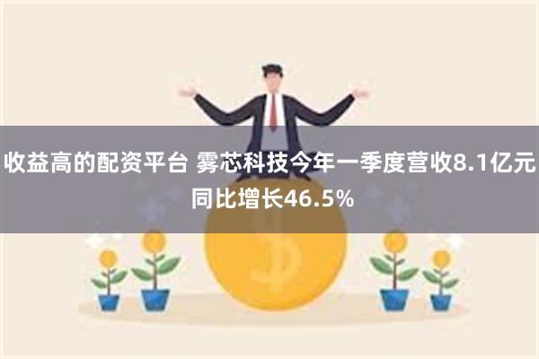 收益高的配资平台 雾芯科技今年一季度营收8.1亿元 同比增长46.5%