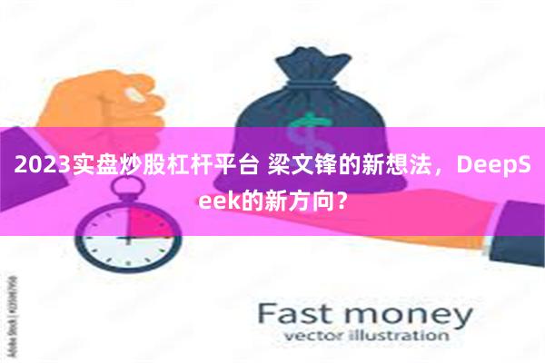 2023实盘炒股杠杆平台 梁文锋的新想法，DeepSeek的新方向？