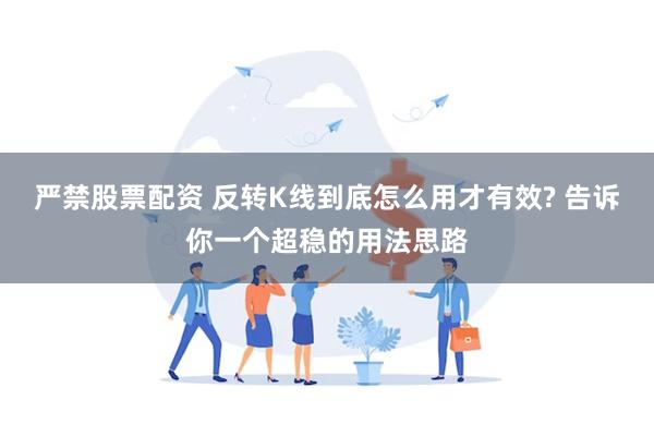 严禁股票配资 反转K线到底怎么用才有效? 告诉你一个超稳的用法思路