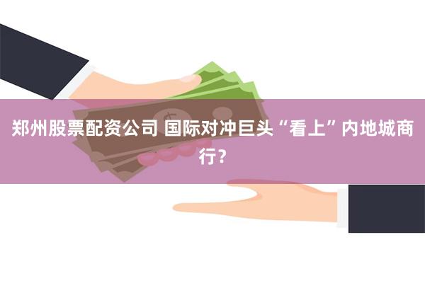 郑州股票配资公司 国际对冲巨头“看上”内地城商行？