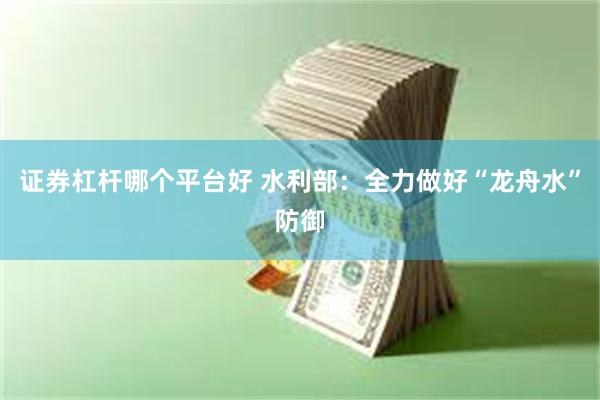 证券杠杆哪个平台好 水利部：全力做好“龙舟水”防御