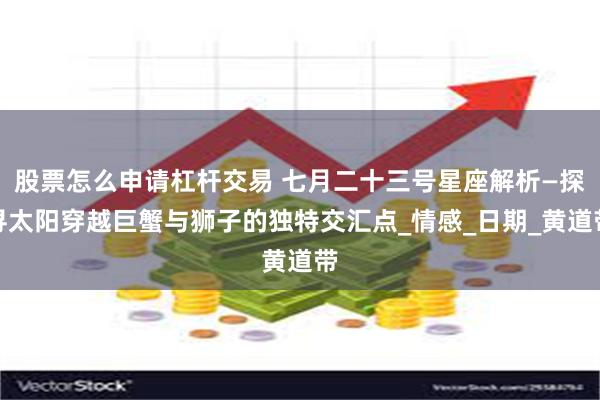 股票怎么申请杠杆交易 七月二十三号星座解析—探寻太阳穿越巨蟹与狮子的独特交汇点_情感_日期_黄道带