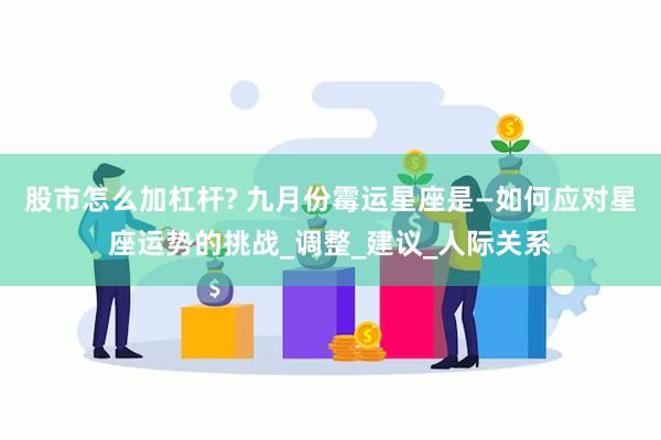 股市怎么加杠杆? 九月份霉运星座是—如何应对星座运势的挑战_调整_建议_人际关系