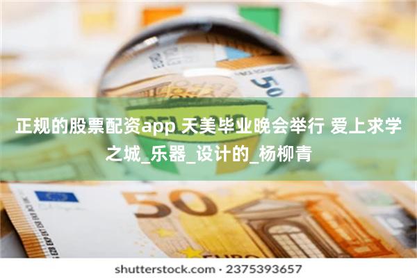 正规的股票配资app 天美毕业晚会举行 爱上求学之城_乐器_设计的_杨柳青