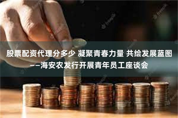 股票配资代理分多少 凝聚青春力量 共绘发展蓝图——海安农发行开展青年员工座谈会