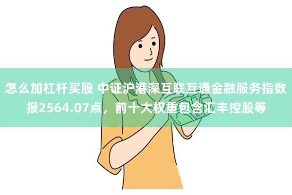 怎么加杠杆买股 中证沪港深互联互通金融服务指数报2564.07点，前十大权重包含汇丰控股等